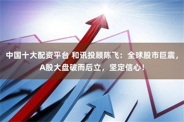 中国十大配资平台 和讯投顾陈飞：全球股市巨震，A股大盘破而后立，坚定信心！