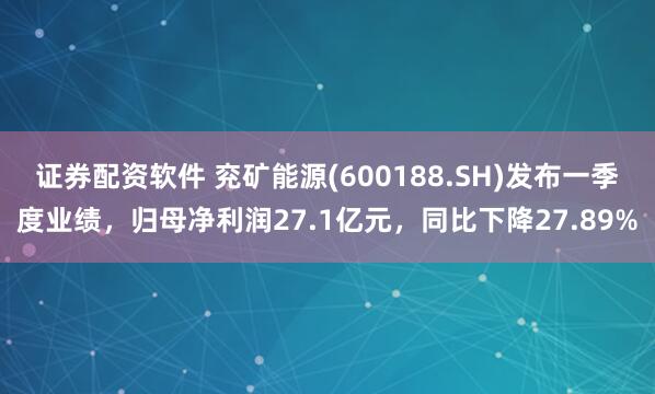 证券配资软件 兖矿能源(600188.SH)发布一季度业绩，归母净利润27.1亿元，同比下降27.89%