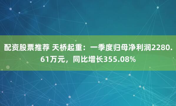 配资股票推荐 天桥起重：一季度归母净利润2280.61万元，同比增长355.08%