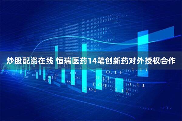 炒股配资在线 恒瑞医药14笔创新药对外授权合作
